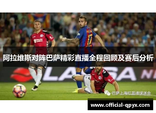 阿拉维斯对阵巴萨精彩直播全程回顾及赛后分析
